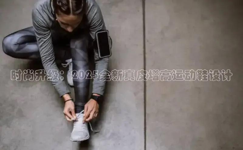时尚升级：2025全新真皮增高运动鞋设计
